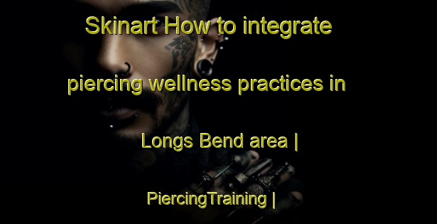 Skinart How to integrate piercing wellness practices in Longs Bend area | PiercingTraining | PiercingClasses | SkinartTraining-United States